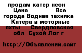 продам катер неон  › Цена ­ 550 000 - Все города Водная техника » Катера и моторные яхты   . Свердловская обл.,Сухой Лог г.